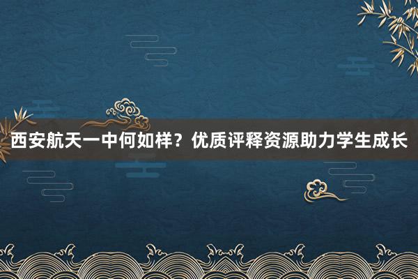 西安航天一中何如样？优质评释资源助力学生成长