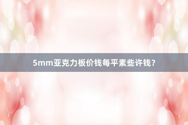 5mm亚克力板价钱每平素些许钱？
