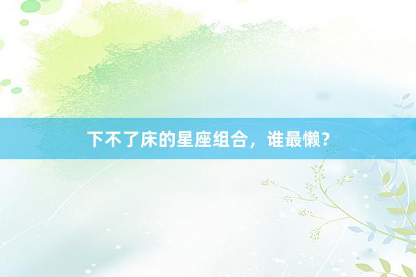 下不了床的星座组合，谁最懒？